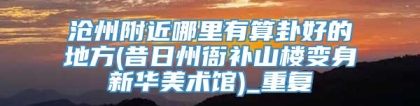 沧州附近哪里有算卦好的地方(昔日州衙补山楼变身新华美术馆)_重复