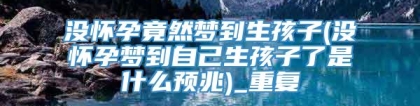 没怀孕竟然梦到生孩子(没怀孕梦到自己生孩子了是什么预兆)_重复
