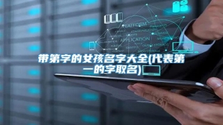 带第字的女孩名字大全(代表第一的字取名)