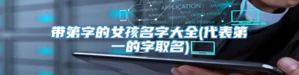 带第字的女孩名字大全(代表第一的字取名)