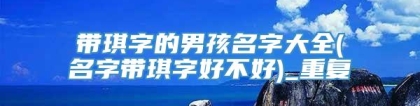 带琪字的男孩名字大全(名字带琪字好不好)_重复