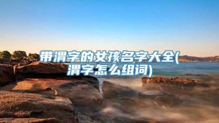带渭字的女孩名字大全(渭字怎么组词)