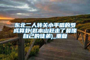 东北二人转关小平唱的罗成算卦(赵本山赶走了最像自己的徒弟)_重复