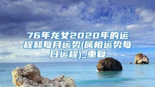 76年龙女2020年的运程和每月运势(属相运势每日运程)_重复
