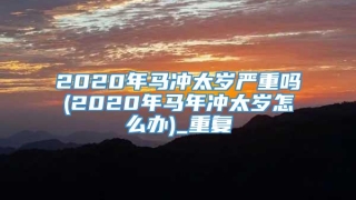 2020年马冲太岁严重吗(2020年马年冲太岁怎么办)_重复