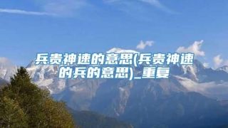 兵贵神速的意思(兵贵神速的兵的意思)_重复