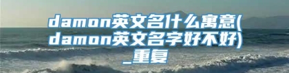 damon英文名什么寓意(damon英文名字好不好)_重复