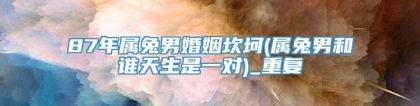 87年属兔男婚姻坎坷(属兔男和谁天生是一对)_重复