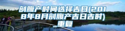 剖腹产时间选择吉日(2018年8月剖腹产吉日吉时)_重复