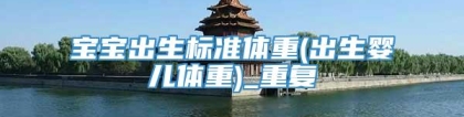 宝宝出生标准体重(出生婴儿体重)_重复