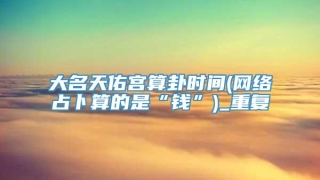 大名天佑宫算卦时间(网络占卜算的是“钱”)_重复