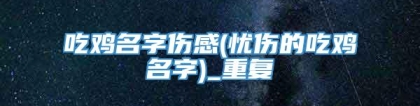 吃鸡名字伤感(忧伤的吃鸡名字)_重复