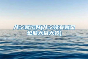 八字财运好(八字没有财星也能大富大贵)