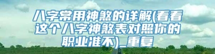 八字常用神煞的详解(看看这个八字神煞表对照你的职业准不)_重复