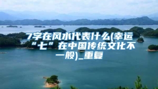 7字在风水代表什么(幸运“七”在中国传统文化不一般)_重复