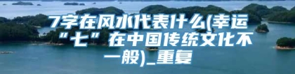 7字在风水代表什么(幸运“七”在中国传统文化不一般)_重复