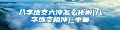 八字地支六冲怎么化解(八字地支相冲)_重复