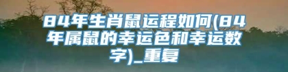 84年生肖鼠运程如何(84年属鼠的幸运色和幸运数字)_重复
