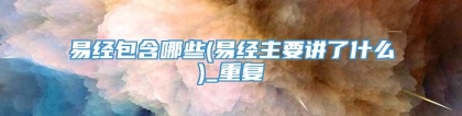 易经包含哪些(易经主要讲了什么)_重复