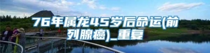 76年属龙45岁后命运(前列腺癌)_重复