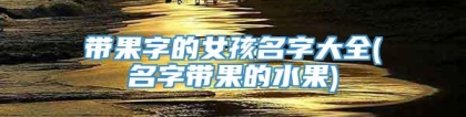 带果字的女孩名字大全(名字带果的水果)