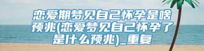 恋爱期梦见自己怀孕是啥预兆(恋爱梦见自己怀孕了是什么预兆)_重复