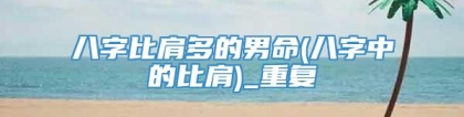 八字比肩多的男命(八字中的比肩)_重复