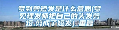 梦到剪短发是什么意思(梦见理发师把自己的头发剪短,剪成了短发)_重复