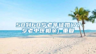 50到60岁老年征婚(77岁老中医相亲)_重复