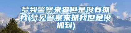 梦到警察来查但是没有抓我(梦见警察来抓我但是没抓到)