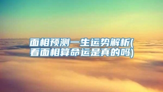 面相预测一生运势解析(看面相算命运是真的吗)