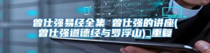 曾仕强易经全集 曾仕强的讲座(曾仕强道德经与罗浮山)_重复