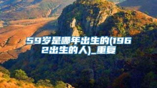 59岁是哪年出生的(1962出生的人)_重复