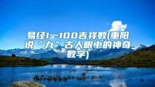 易经1一100吉祥数(重阳说“九”古人眼中的神奇数字)