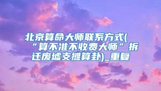 北京算命大师联系方式(“算不准不收费大师”拆迁废墟支摊算卦)_重复