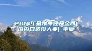 2014年是木命还是金命(国内白送没人要)_重复