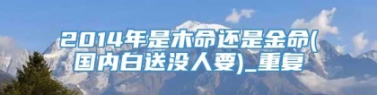 2014年是木命还是金命(国内白送没人要)_重复