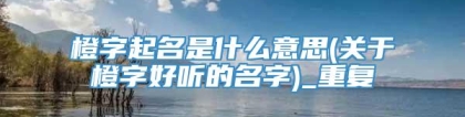 橙字起名是什么意思(关于橙字好听的名字)_重复
