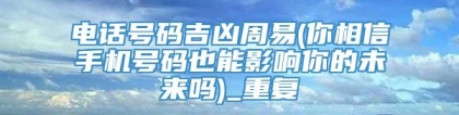 电话号码吉凶周易(你相信手机号码也能影响你的未来吗)_重复