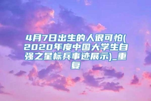 4月7日出生的人很可怕(2020年度中国大学生自强之星标兵事迹展示)_重复