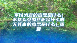 不以为意的意思是什么(不以为意的意思是什么若无其事的意思是什么)_重复