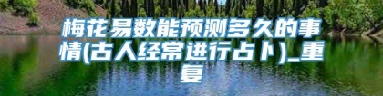 梅花易数能预测多久的事情(古人经常进行占卜)_重复