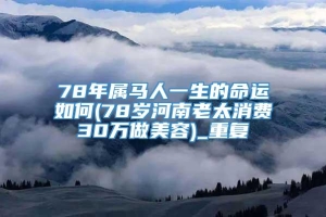 78年属马人一生的命运如何(78岁河南老太消费30万做美容)_重复