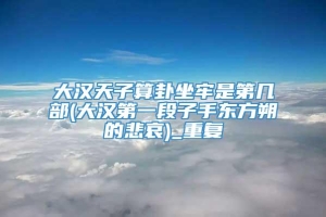 大汉天子算卦坐牢是第几部(大汉第一段子手东方朔的悲哀)_重复