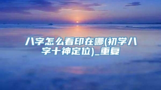 八字怎么看印在哪(初学八字十神定位)_重复