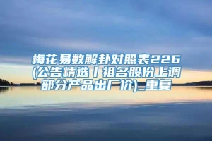 梅花易数解卦对照表226(公告精选丨祖名股份上调部分产品出厂价)_重复