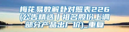 梅花易数解卦对照表226(公告精选丨祖名股份上调部分产品出厂价)_重复