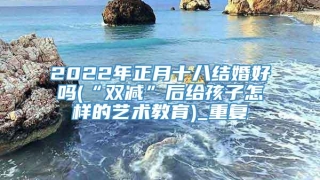 2022年正月十八结婚好吗(“双减”后给孩子怎样的艺术教育)_重复