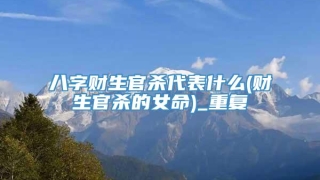 八字财生官杀代表什么(财生官杀的女命)_重复