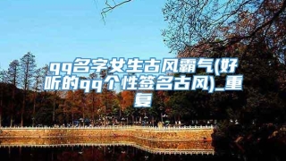 qq名字女生古风霸气(好听的qq个性签名古风)_重复